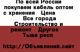 По всей России покупаем кабель оптом с хранения › Цена ­ 1 000 - Все города Строительство и ремонт » Другое   . Тыва респ.